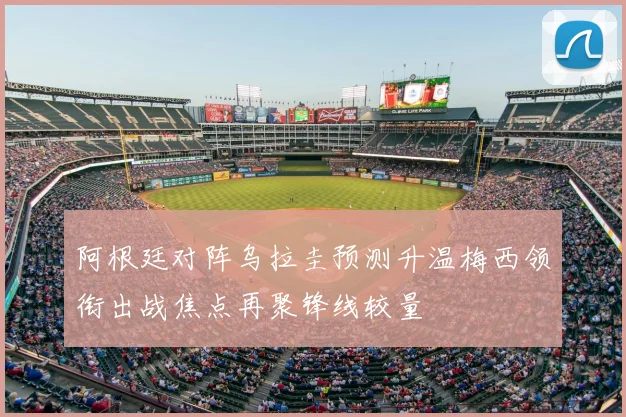 阿根廷对阵乌拉圭预测升温梅西领衔出战焦点再聚锋线较量