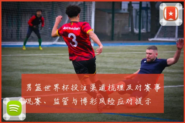 男篮世界杯投注渠道梳理及对赛事观赛、监管与博彩风险应对提示