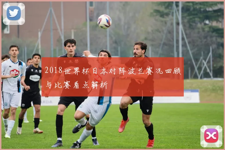 2018世界杯日本对阵波兰赛况回顾与比赛看点解析