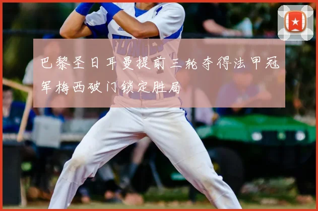 巴黎圣日耳曼提前三轮夺得法甲冠军梅西破门锁定胜局