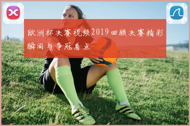 欧洲杯决赛视频2019回顾决赛精彩瞬间与争冠看点
