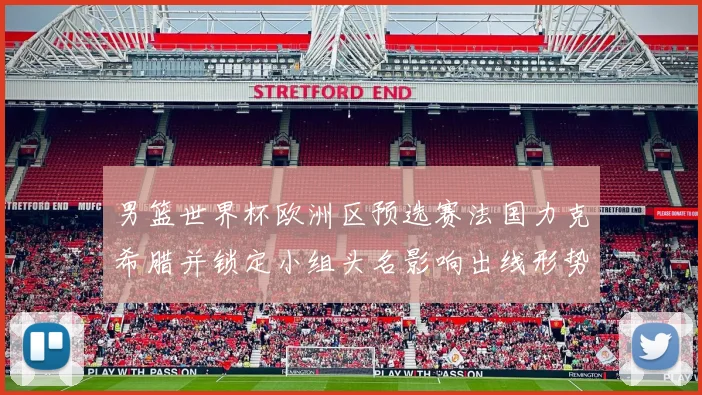 男篮世界杯欧洲区预选赛法国力克希腊并锁定小组头名影响出线形势