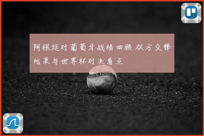 阿根廷对葡萄牙战绩回顾 双方交锋结果与世界杯对决看点