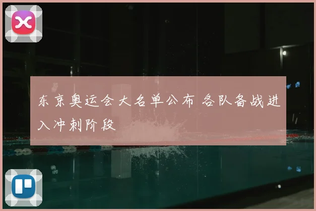 东京奥运会大名单公布 各队备战进入冲刺阶段