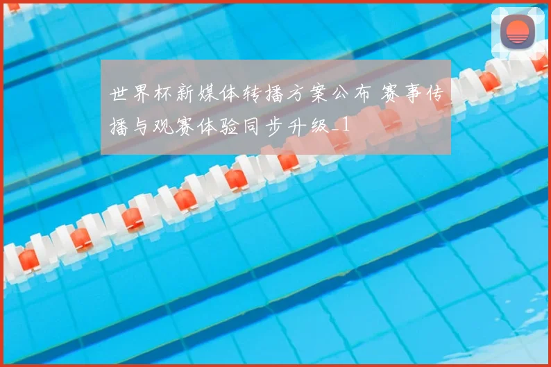 世界杯新媒体转播方案公布 赛事传播与观赛体验同步升级_1