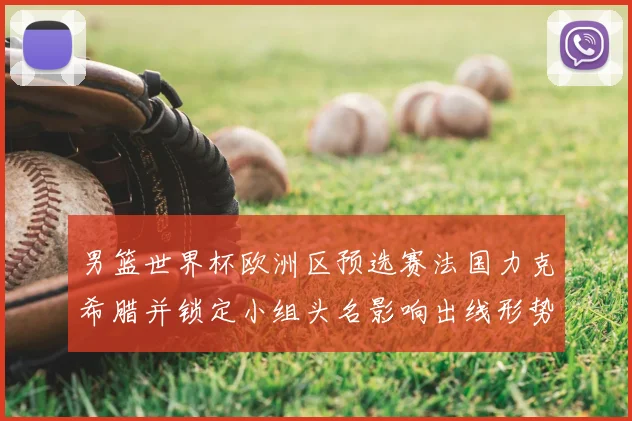 男篮世界杯欧洲区预选赛法国力克希腊并锁定小组头名影响出线形势