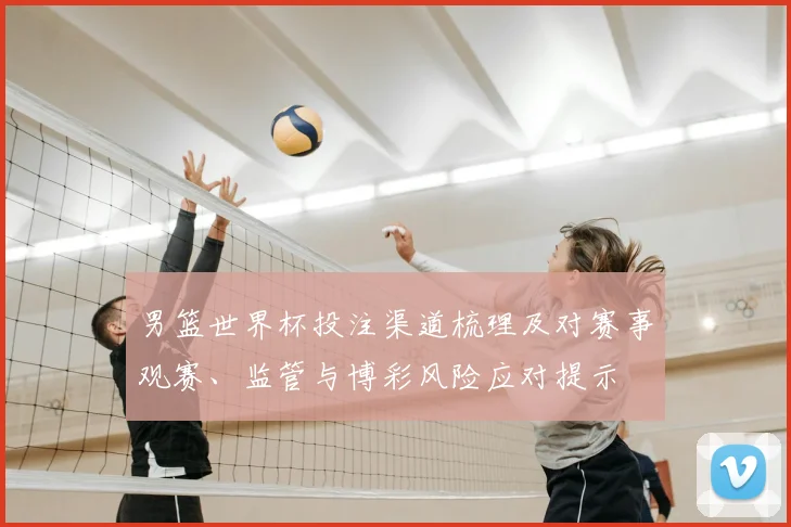 男篮世界杯投注渠道梳理及对赛事观赛、监管与博彩风险应对提示