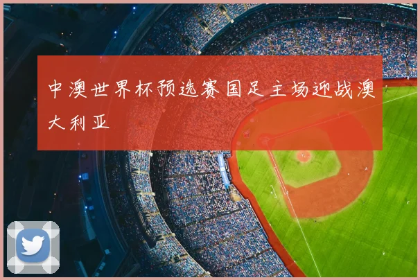 中澳世界杯预选赛国足主场迎战澳大利亚