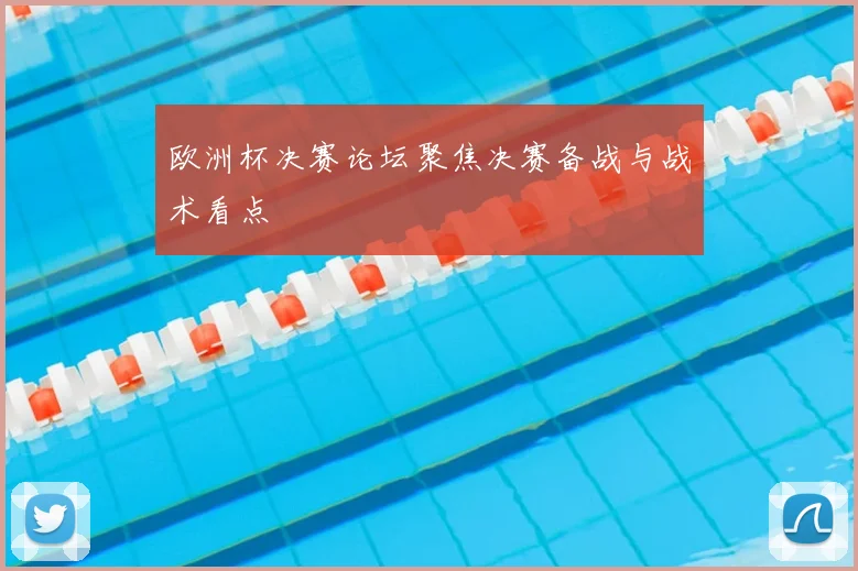 欧洲杯决赛论坛聚焦决赛备战与战术看点