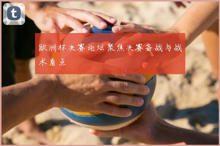 欧洲杯决赛论坛聚焦决赛备战与战术看点