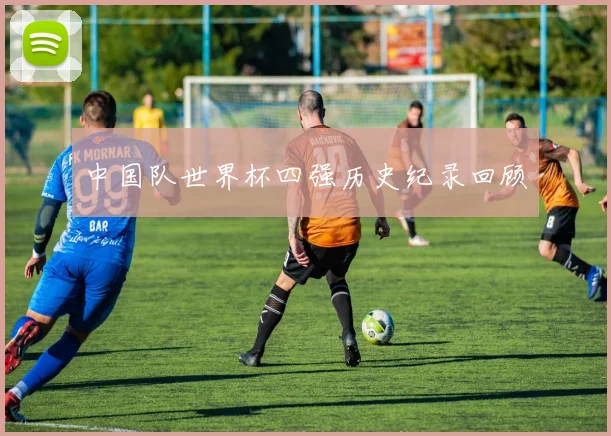 中国队世界杯四强历史纪录回顾