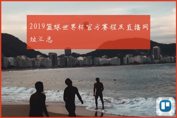 2019篮球世界杯官方赛程及直播网址汇总