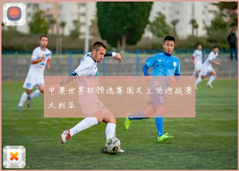 中澳世界杯预选赛国足主场迎战澳大利亚
