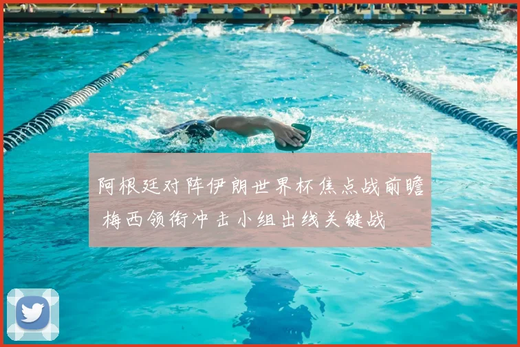 阿根廷对阵伊朗世界杯焦点战前瞻 梅西领衔冲击小组出线关键战