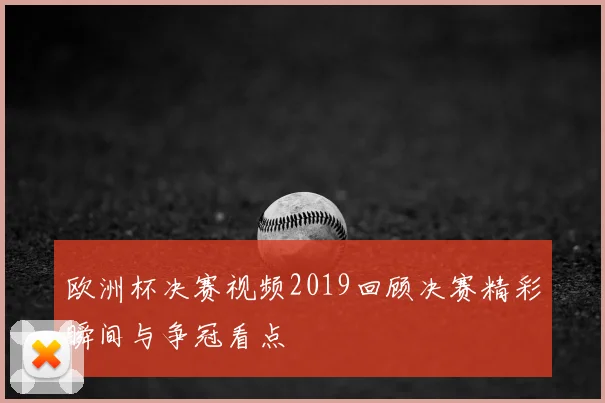 欧洲杯决赛视频2019回顾决赛精彩瞬间与争冠看点
