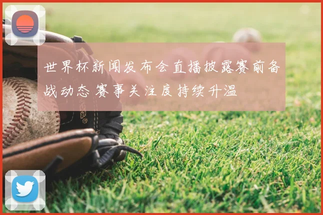 世界杯新闻发布会直播披露赛前备战动态 赛事关注度持续升温