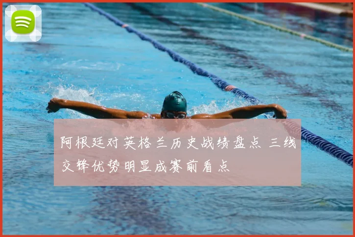 阿根廷对英格兰历史战绩盘点 三线交锋优势明显成赛前看点