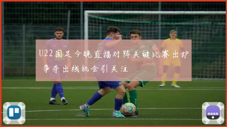 U22国足今晚直播对阵关键比赛出炉 争夺出线机会引关注