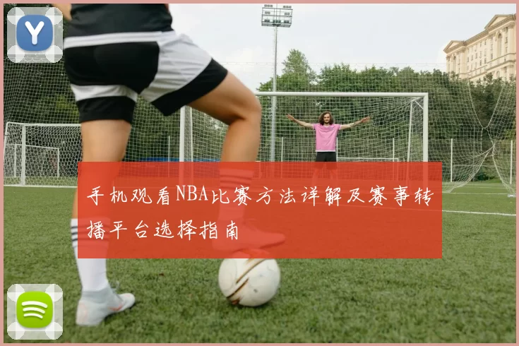 手机观看NBA比赛方法详解及赛事转播平台选择指南