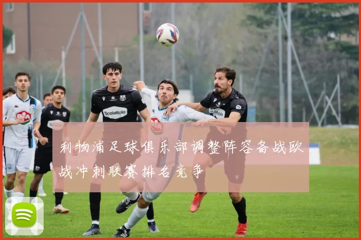 利物浦足球俱乐部调整阵容备战欧战冲刺联赛排名竞争