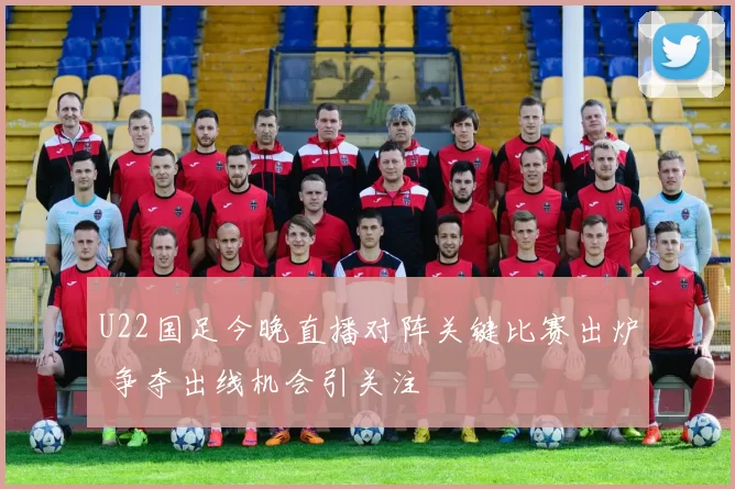 U22国足今晚直播对阵关键比赛出炉 争夺出线机会引关注