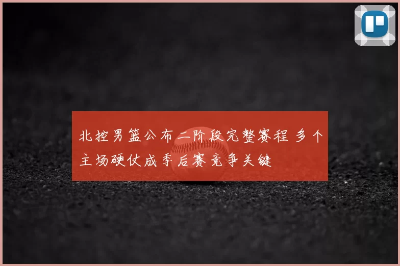 北控男篮公布二阶段完整赛程 多个主场硬仗成季后赛竞争关键