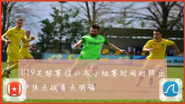 U19足球赛程公布小组赛时间对阵出炉焦点战看点明确