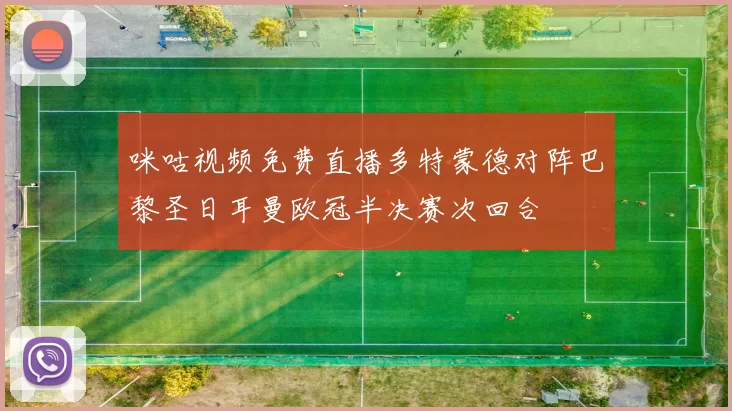 咪咕视频免费直播多特蒙德对阵巴黎圣日耳曼欧冠半决赛次回合