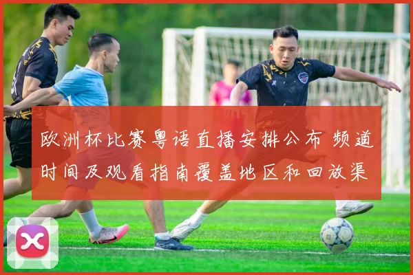 欧洲杯比赛粤语直播安排公布 频道时间及观看指南覆盖地区和回放渠道