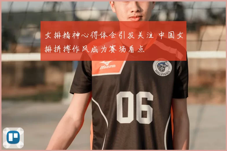女排精神心得体会引发关注 中国女排拼搏作风成为赛场看点