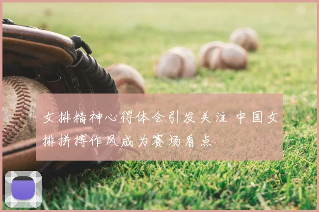 女排精神心得体会引发关注 中国女排拼搏作风成为赛场看点