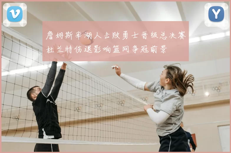 詹姆斯率湖人击败勇士晋级总决赛杜兰特伤退影响篮网争冠前景