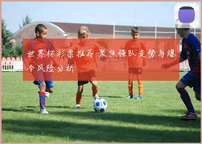 世界杯彩票推荐 聚焦强队走势与爆冷风险分析