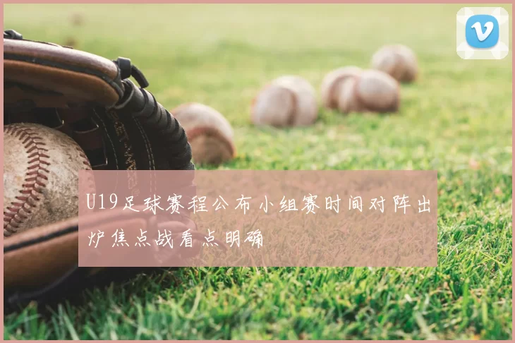 U19足球赛程公布小组赛时间对阵出炉焦点战看点明确