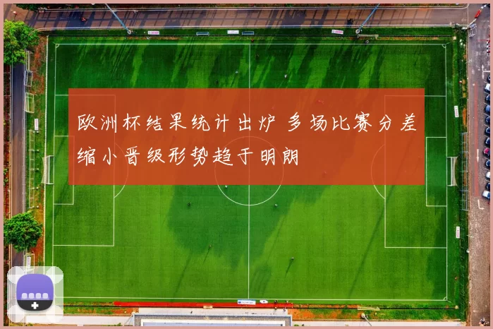 欧洲杯结果统计出炉 多场比赛分差缩小晋级形势趋于明朗