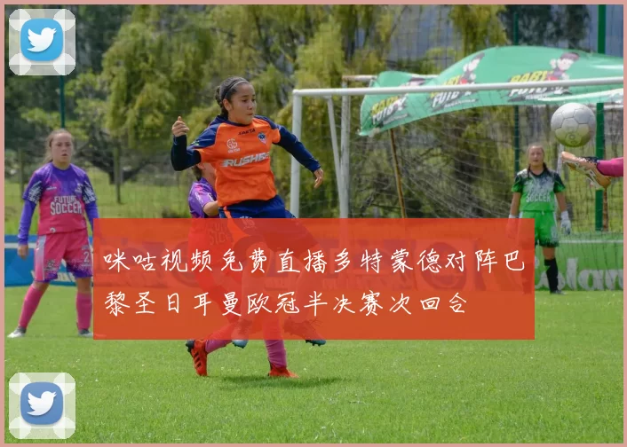 咪咕视频免费直播多特蒙德对阵巴黎圣日耳曼欧冠半决赛次回合