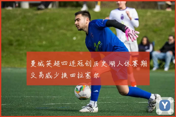 曼城英超四连冠创历史湖人休赛期交易威少换回拉塞尔