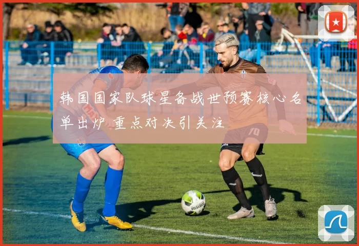 韩国国家队球星备战世预赛核心名单出炉 重点对决引关注