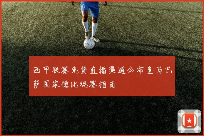 西甲联赛免费直播渠道公布皇马巴萨国家德比观赛指南