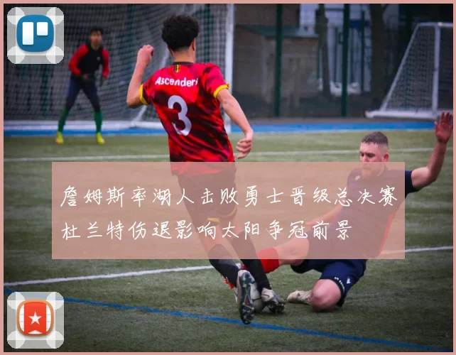 詹姆斯率湖人击败勇士晋级总决赛杜兰特伤退影响太阳争冠前景