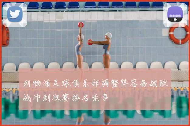 利物浦足球俱乐部调整阵容备战欧战冲刺联赛排名竞争