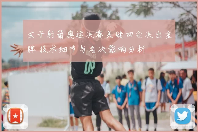 女子射箭奥运决赛关键回合决出金牌 技术细节与名次影响分析