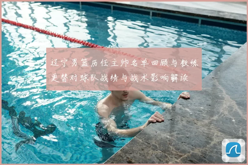 辽宁男篮历任主帅名单回顾与教练更替对球队战绩与战术影响解读