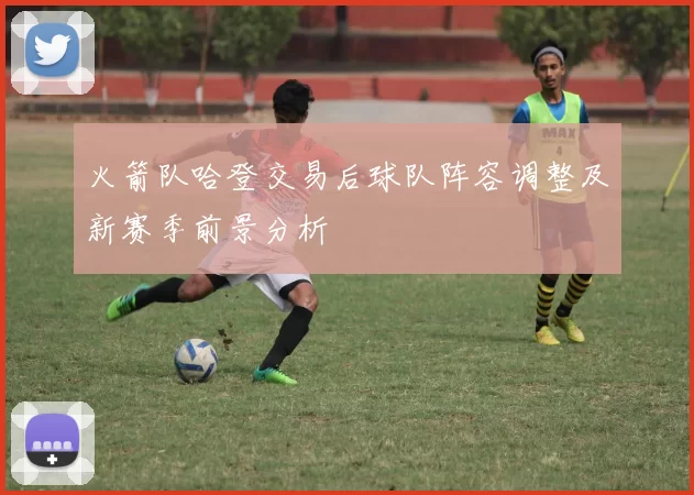 火箭队哈登交易后球队阵容调整及新赛季前景分析