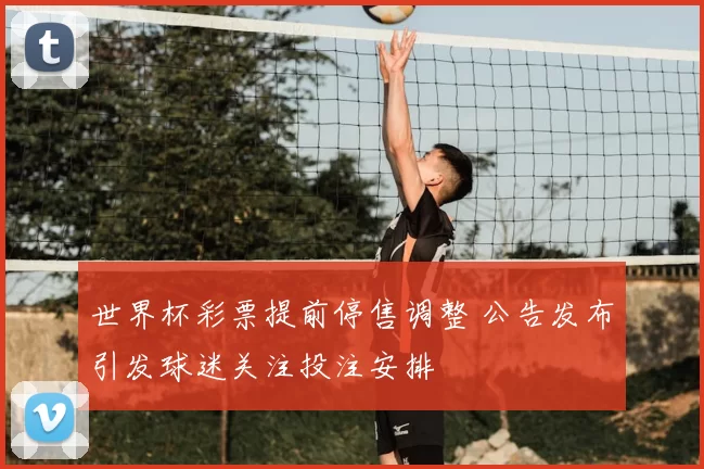 世界杯彩票提前停售调整 公告发布引发球迷关注投注安排