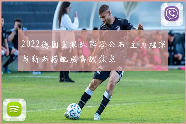 2022德国国家队阵容公布 主力框架与新老搭配成备战焦点