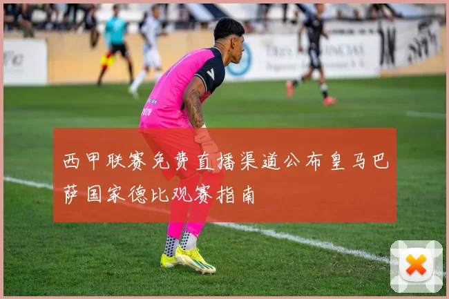 西甲联赛免费直播渠道公布皇马巴萨国家德比观赛指南