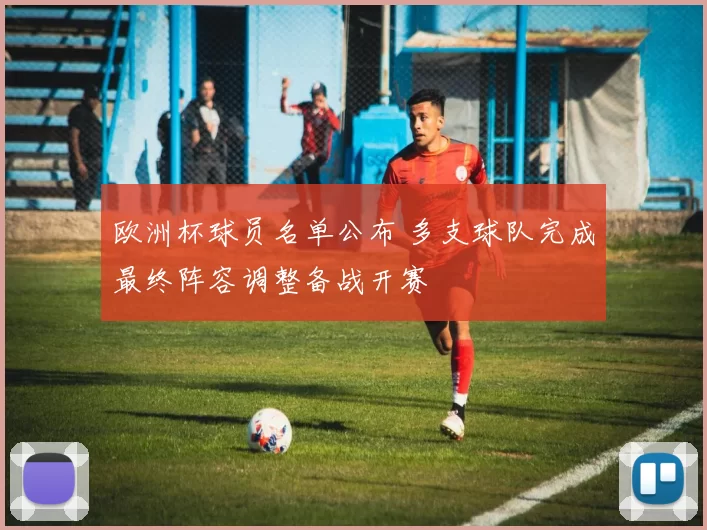 欧洲杯球员名单公布 多支球队完成最终阵容调整备战开赛