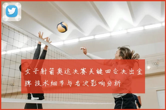 女子射箭奥运决赛关键回合决出金牌 技术细节与名次影响分析