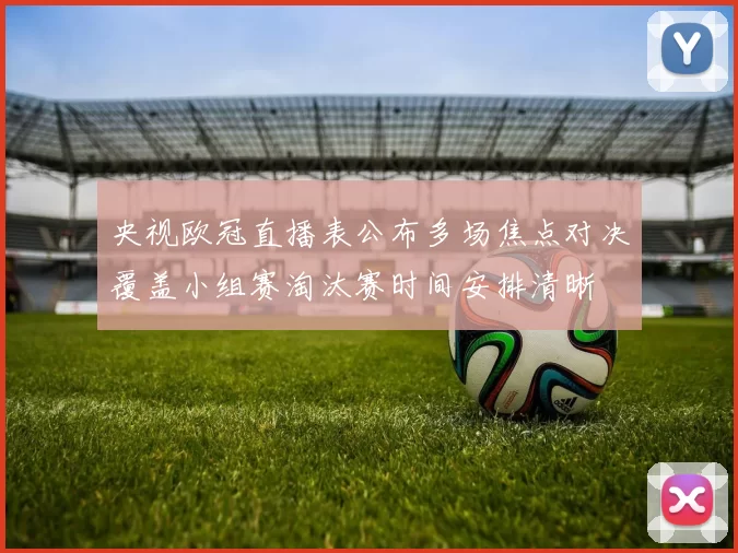 央视欧冠直播表公布多场焦点对决覆盖小组赛淘汰赛时间安排清晰